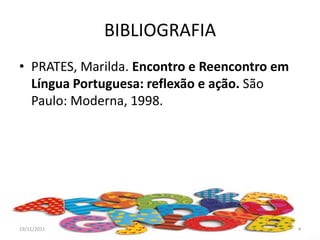 BIBLIOGRAFIA
• PRATES, Marilda. Encontro e Reencontro em
Língua Portuguesa: reflexão e ação. São
Paulo: Moderna, 1998.
19/11/2011 4
