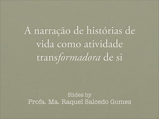 A narração de histórias de
vida como atividade
transformadora de si
Slides by
Profa. Ma. Raquel Salcedo Gomes
 