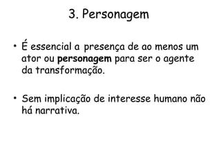 3. Personagem

• É essencial a presença de ao menos um
  ator ou personagem para ser o agente
  da transformação.

• Sem implicação de interesse humano não
  há narrativa.
 