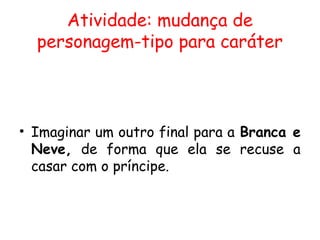 Atividade: mudança de
  personagem-tipo para caráter



• Imaginar um outro final para a Branca e
  Neve, de forma que ela se recuse a
  casar com o príncipe.
 
