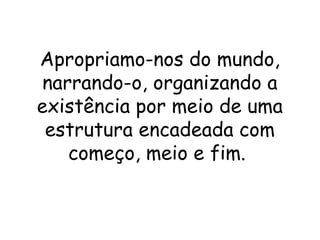 Apropriamo-nos do mundo,
 narrando-o, organizando a
existência por meio de uma
 estrutura encadeada com
    começo, meio e fim.
 