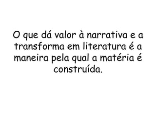 O que dá valor à narrativa e a
transforma em literatura é a
maneira pela qual a matéria é
         construída.
               
 