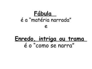 Fábula
  é a “matéria narrada”
            e

Enredo, intriga ou trama
   é o “como se narra”
 