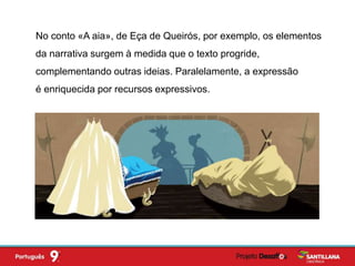 No conto «A aia», de Eça de Queirós, por exemplo, os elementos
da narrativa surgem à medida que o texto progride,
complementando outras ideias. Paralelamente, a expressão
é enriquecida por recursos expressivos.
 