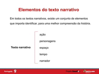 Em todos os textos narrativos, existe um conjunto de elementos
que importa identificar, para uma melhor compreensão da história.
Elementos do texto narrativo
Texto narrativo
ação
personagens
espaço
tempo
narrador
 