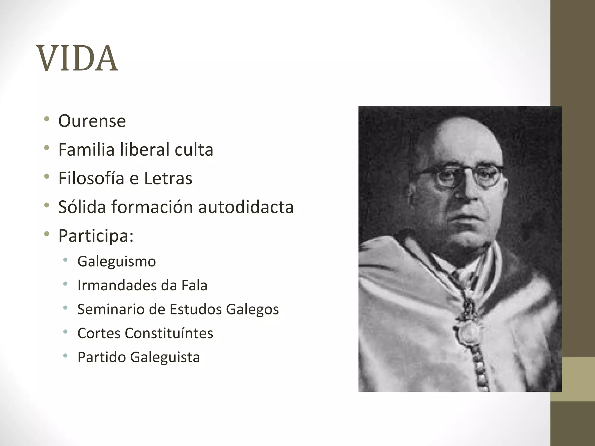 VIDA
•   Ourense
•   Familia liberal culta
•   Filosofía e Letras
•   Sólida formación autodidacta
•   Participa:
    •   Galeguismo
    •   Irmandades da Fala
    •   Seminario de Estudos Galegos
    •   Cortes Constituíntes
    •   Partido Galeguista
 