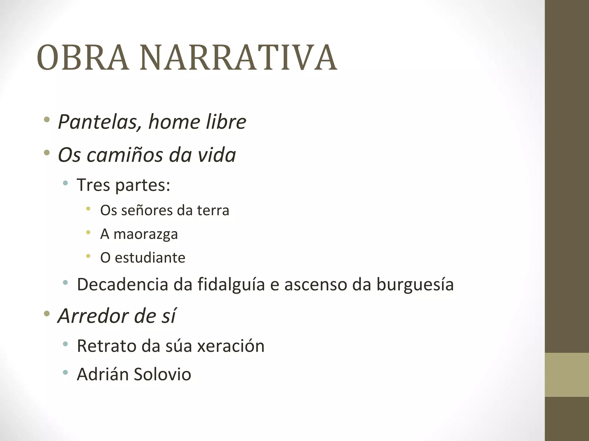 OBRA NARRATIVA
• Pantelas, home libre
• Os camiños da vida
  • Tres partes:
     • Os señores da terra
     • A maorazga
     • O estudiante
  • Decadencia da fidalguía e ascenso da burguesía
• Arredor de sí
  • Retrato da súa xeración
  • Adrián Solovio
 