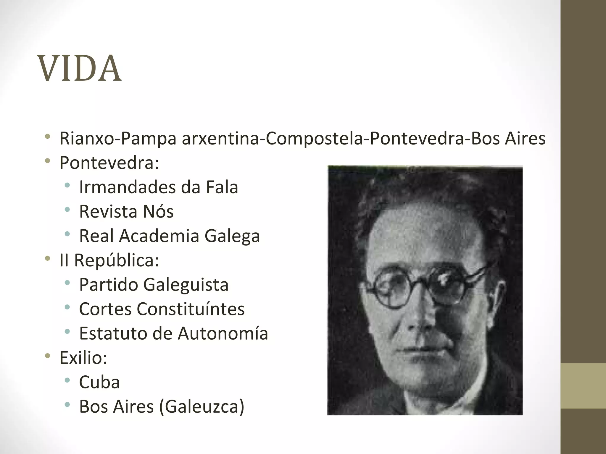 VIDA
• Rianxo-Pampa arxentina-Compostela-Pontevedra-Bos Aires
• Pontevedra:
   • Irmandades da Fala
   • Revista Nós
   • Real Academia Galega
• II República:
   • Partido Galeguista
   • Cortes Constituíntes
   • Estatuto de Autonomía
• Exilio:
   • Cuba
   • Bos Aires (Galeuzca)
 