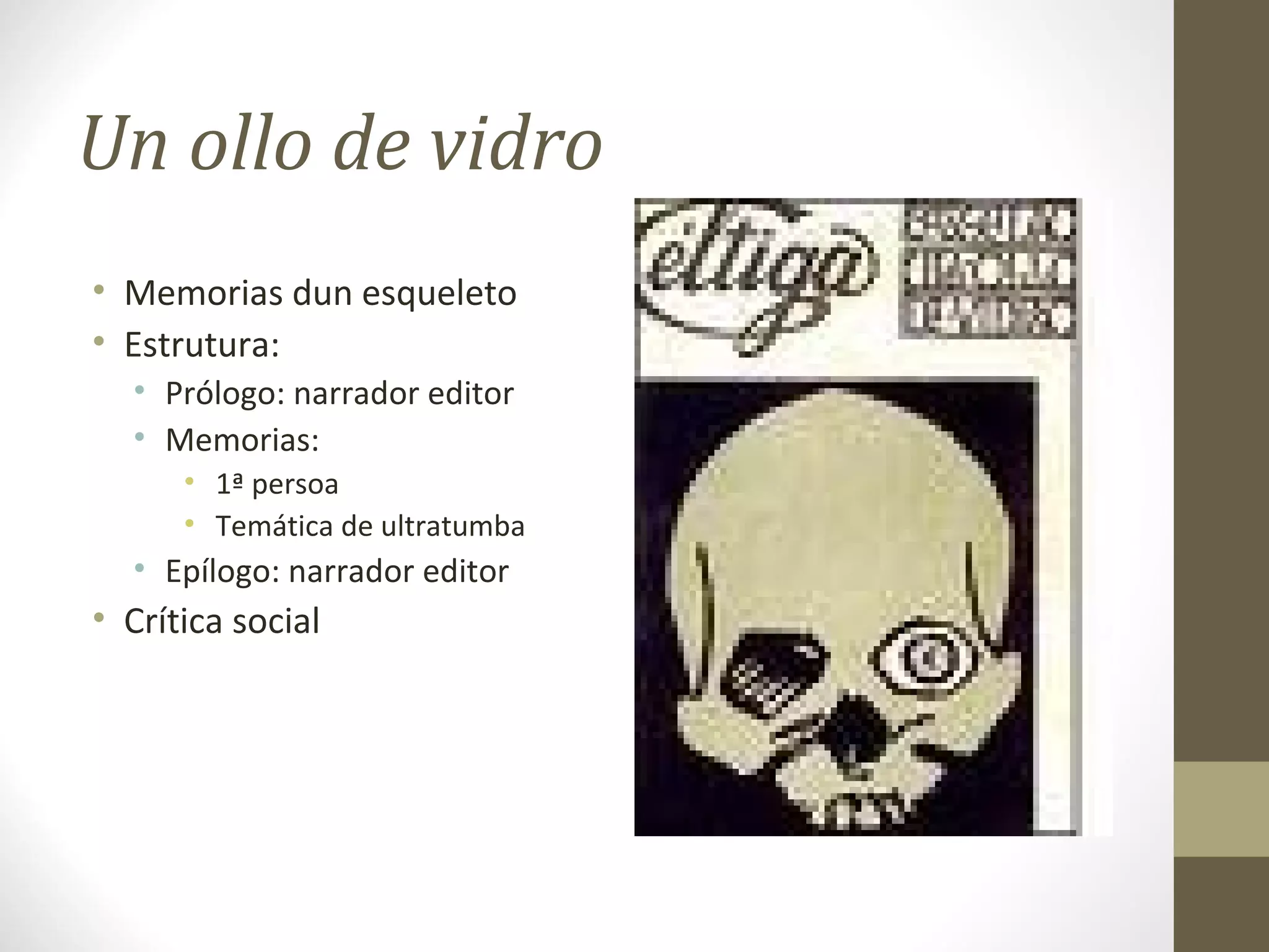 Un ollo de vidro
• Memorias dun esqueleto
• Estrutura:
  • Prólogo: narrador editor
  • Memorias:
      • 1ª persoa
      • Temática de ultratumba
  • Epílogo: narrador editor
• Crítica social
 