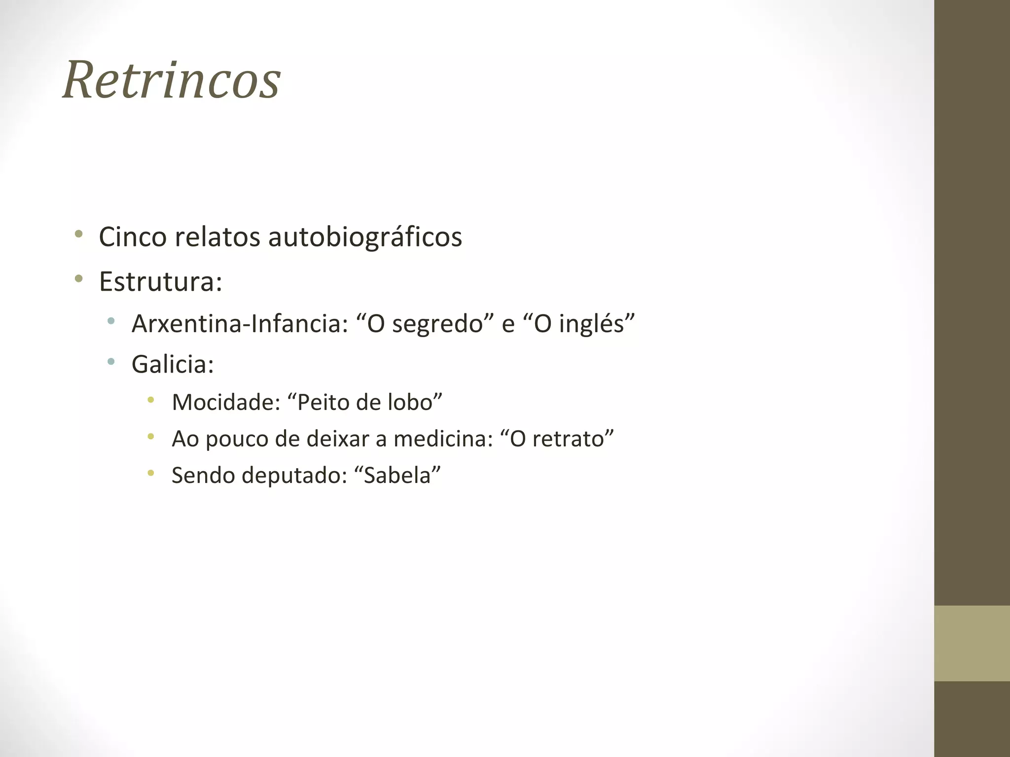 Retrincos

• Cinco relatos autobiográficos
• Estrutura:
  • Arxentina-Infancia: “O segredo” e “O inglés”
  • Galicia:
     • Mocidade: “Peito de lobo”
     • Ao pouco de deixar a medicina: “O retrato”
     • Sendo deputado: “Sabela”
 