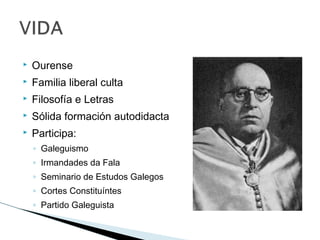  Ourense
 Familia liberal culta
 Filosofía e Letras
 Sólida formación autodidacta
 Participa:
◦ Galeguismo
◦ Irmandades da Fala
◦ Seminario de Estudos Galegos
◦ Cortes Constituíntes
◦ Partido Galeguista
 