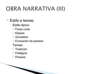  Estilo e temas:
◦ Estilo épico:
 Frase curta
 Elipses
 Asíndeton
 Evocación da paisaxe
◦ Temas:
 Tradición
 Fidalgúía
 Paisaxe
 