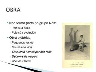  Non forma parte do grupo Nós:
◦ Pola súa orixe
◦ Pola súa evolución
 Obra pictórica:
◦ Pequenos textos
◦ Cousas da vida
◦ Cincuenta homes por dez reás
◦ Debuxos de negros
◦ Atila en Galiza
 