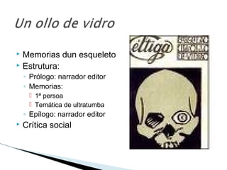  Memorias dun esqueleto
 Estrutura:
◦ Prólogo: narrador editor
◦ Memorias:
 1ª persoa
 Temática de ultratumba
◦ Epílogo: narrador editor
 Crítica social
 