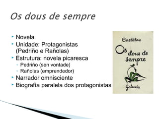  Novela
 Unidade: Protagonistas
(Pedriño e Rañolas)
 Estrutura: novela picaresca
◦ Pedriño (sen vontade)
◦ Rañolas (emprendedor)
 Narrador omnisciente
 Biografía paralela dos protagonistas
 