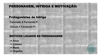 PERSONAGEM, INTRIGA E MOTIVAÇÃO:
Protagonistas da Intriga
Tancredo X Fernando P.
Úrsula X Fernando P.
MOTIVOS LIGADOS ÀS PERSONAGENS
➔ Amor
➔ Ciúmes
➔ Medo
➔ Orgulho
 