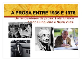 A PROSA ENTRE 1936 E 1976
Os renovadores da prosa: Fole, Blanco
Amor, Cunqueiro e Neira Vilas.
 