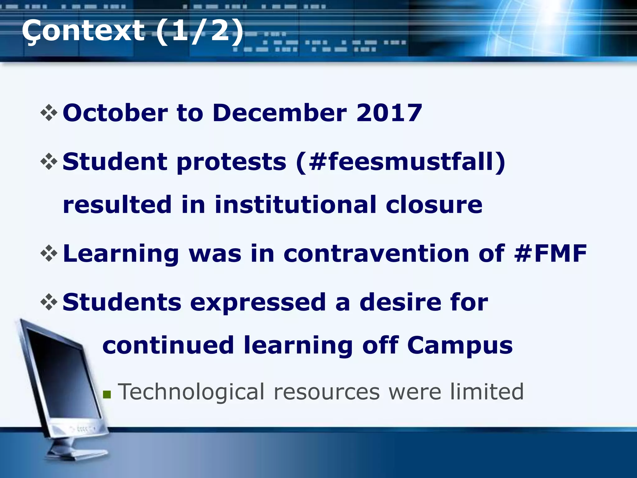 Çontext (1/2)
October to December 2017
Student protests (#feesmustfall)
resulted in institutional closure
Learning was in contravention of #FMF
Students expressed a desire for
continued learning off Campus
 Technological resources were limited
 