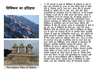 सिक्किम िा इतिहाि
• 17 व ीं शताब्दी से पहले के ससक्ककम के इततहास के बारे में
बहुत कम जानकारी है। राज्य का नाम सलम्बु शब्दों से सलया
गया है, क्जसका अर्थ है "नया घर"। लेप्चा क्षेत्र के शुरुआत
तनवास र्े, जाहहरा तौर पर नौग, चाींग, ​​मोन और अन्य
जनजाततयों को आत्मसात करते र्े। भूहिया ने 14 व ीं शताब्दी
में ततब्बत से इस क्षेत्र में प्रवेश करना शुरू ककया। 1642 में
जब ससक्ककम राज्य की स्र्ापना हुई, तो भूहिया समुदाय से
आने वाले पहले चोग्याल (लौककक और आध्याक्त्मक राजा),
फीं िसोग नामग्याल र्े। ब्रिहिश ईस्ि इींडिया कीं पन ने 1835 में
ससक्ककम से दाक्जथसलींग शहर को प्राप्त ककया। ब्रिहिश और
ससक्ककम के ब च की घिनाएीं 1849 में उपमहाद्व प के क्षेत्रों में
हुई और बाद में ससक्ककम की सैन्य हार, 1861 की एींग्लो-
ससक्ककम सींधि की पररणतत हुई। सींधि ने ससक्ककम को ब्रिहिश
राज के तहत एक ररयासत के रूप में स्र्ापपत ककया (हालााँकक
सींप्रभुता के मुद्दे को अपररभापित मानते हुए), और अींग्रेजों को
मुकत व्यापार के अधिकार हदए गए और ससक्ककम से ततब्बत
के सलए सड़क बनाने का अधिकार हदया गया। 1947 में भारत
को स्वतींत्रता प्राप्त हुई, राजन ततक दलों का गठन होना शुरू
हुआ। पहली बार ससक्ककम। उनके उद्देश्यों में सामींतवाद का
उन्मूलन, लोकपप्रय तनवाथधचत सरकार की स्र्ापना, और
ससक्ककम को भारत में पहुाँचाना शासमल र्ा - चोग्याल और
उनके समर्थकों द्वारा सभ माींगों का पवरोि। चोग्याल हालाींकक
अपन जम न पर कब्जा करने में असमर्थ र्ा। 1949 में
सामींत व्यवस्र्ा का उभार ध्वस्त हो गया र्ा, क्जसमें खेत
करने वाले ककराए पर लेने वाले भूस्वासमयों का उन्मूलन नहीीं
र्ा। 1950 में भारत-ससक्ककम सींधि ने ससक्ककम को एक
भारत य रक्षक बनाया, क्जसमें भारत ने ससक्ककम के बाहरी
सींबींिों, रक्षा और रणन ततक सींचार की क्जम्मेदारी सींभाली।
 