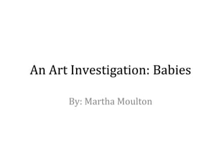 An Art Investigation: Babies By: Martha Moulton 