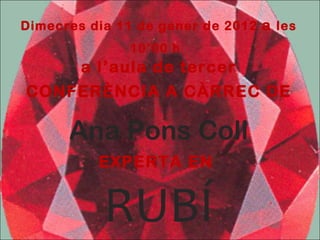 Dimecres dia 11 de gener de 2012  a  les 10’00 h   a l’aula de tercer CONFERÈNCIA A CÀRREC DE Ana Pons Coll EXPERTA EN  RUBÍ 