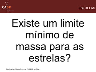 Existe um limite mínimo de massa para as estrelas? ESTRELAS Final da Seqüência Principal: 0,072 M S  ou 75M J 