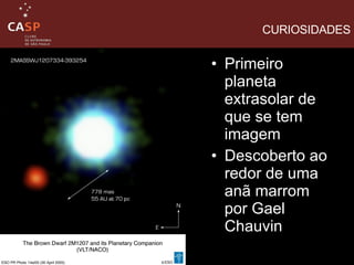CURIOSIDADES Primeiro planeta extrasolar de que se tem imagem  Descoberto ao redor de uma anã marrom por Gael Chauvin 
