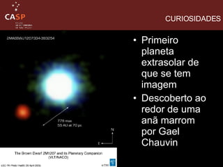 CURIOSIDADES Primeiro planeta extrasolar de que se tem imagem  Descoberto ao redor de uma anã marrom por Gael Chauvin 