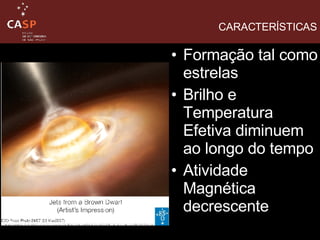 Formação tal como estrelas  Brilho e Temperatura Efetiva diminuem ao longo do tempo Atividade Magnética decrescente CARACTERÍSTICAS 