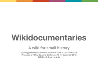 Wikidocumentaries
A wiki for small history
Evolving presentation started 4 November 2018 @ GLAMwiki 2018
Presented at POEM Opening Conference 13–14 December 2018
CC BY 4.0 Susanna Ånäs
 