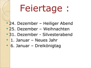 Feiertage :   24. Dezember – Heiliger Abend 25. Dezember – Weihnachten  31. Dezember - Silvesterabend 1. Januar – Neues Jahr 6. Januar – Dreikönigtag  