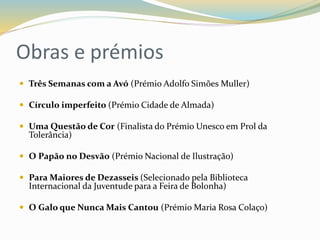 Obras e prémios 
 Três Semanas com a Avó (Prémio Adolfo Simões Muller) 
 Círculo imperfeito (Prémio Cidade de Almada) 
...