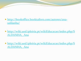  http://bookoffice.booktailors.com/autores/ana-saldanha/ 
 http://wiki.ued.ipleiria.pt/wikiEducacao/index.php/S 
ALDANHA,_Ana 
 http://wiki.ued.ipleiria.pt/wikiEducacao/index.php/S 
ALDANHA,_Ana 
