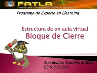 Programa de Experto en Elearning



  Estructura de un aula virtual
    Bloque de Cierre


             Ana Beatriz Santeliz Bracho
             CI: 9.612.205
 