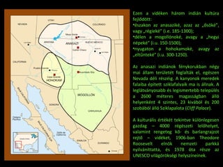 Ezen a vidéken három indián kultúra fejlődött: északon az anasaziké, azaz az „ősöké”, vagy „régieké” (i.e. 185-1300); délen a mogollónoké, avagy a „hegyi népeké” (i.u. 150-1500); nyugaton a hohokamoké, avagy az „eltűnteké” (i.u. 300-1250). Az anasazi indiánok fénykorukban négy mai állam területét foglalták el, egészen Nevada déli részéig. A kanyonok meredek falaiba épített sziklafalvaik ma is állnak. A leglátványosabb és legismertebb település a 2600 méteres magasságban álló helyenként 4 szintes, 23 kivából és 200 szobából álló Sziklapalota ( Cliff Palace ). A kulturális értékét tekintve különlegesen gazdag – 4000 régészeti lelőhelyet, valamint rengeteg kő- és barlangrajzot rejtő – vidéket, 1906-ban Theodore Roosevelt elnök nemzeti parkká nyilváníttatta, és 1978 óta része az UNESCO világörökségi helyszíneinek. 