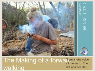 10/19/12 - 11/27/12
                                          Anasazi.
The Making of a forward
                     “I am a lone voice,
                     a lone man… The
walking              last of a people.”
 