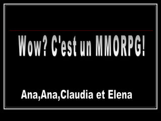 Wow? C'est un MMORPG! Ana,Ana,Claudia et Elena 