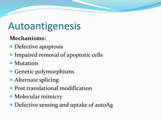 Autoantigenesis
Mechanisms:
 Defective apoptosis
 Impaired removal of apoptotic cells
 Mutation
 Genetic polymorphisms
 Alternate splicing
 Post translational modification
 Molecular mimicry
 Defective sensing and uptake of autoAg
 