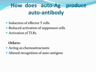 How does auto-Ag produce
auto-antibody
 Induction of effector T cells
 Reduced activation of suppressor cells
 Activation of TLRs
Others-
 Acting as chemoattractants
 Altered recognition of auto-antigens
 