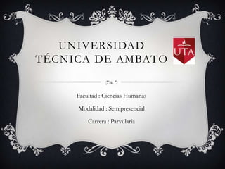 UNIVERSIDAD
TÉCNICA DE AMBATO


     Facultad : Ciencias Humanas

     Modalidad : Semipresencial

         Carrera : Parvularia
 