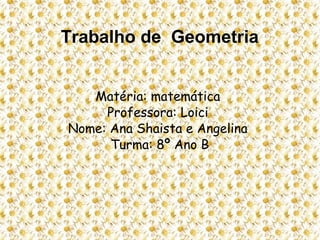 Trabalho de Geometria
Matéria: matemática
Professora: Loici
Nome: Ana Shaista e Angelina
Turma: 8º Ano B
 