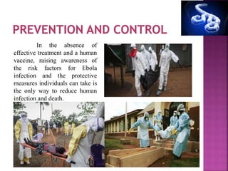 In the absence of
effective treatment and a human
vaccine, raising awareness of
the risk factors for Ebola
infection and the protective
measures individuals can take is
the only way to reduce human
infection and death.
 