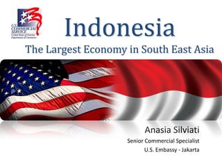 Indonesia
The Largest Economy in South East Asia




                          Anasia Silviati
                    Senior Commercial Specialist
                           U.S. Embassy - Jakarta
 