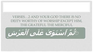 VERSES…2 AND YOUR GOD THERE IS NO
DEITY WORTHY OF WORSHIP EXCEPT HIM,
THE GRATEFUL THE MERCIFUL
‫ٱ‬ ‫ى‬َ‫ل‬َ‫ع‬ ٰ
‫ى‬َ‫و‬َ‫ت‬ ْ
‫ٱس‬ َّ‫م‬ُ‫ث‬ۚ
‫ش‬ ْ‫ر‬َ‫ع‬ْ‫ل‬
 