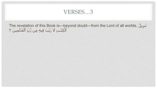 VERSES…3
The revelation of this Book is—beyond doubt—from the Lord of all worlds. ُ‫يل‬ِ‫نز‬َ‫ت‬
َ‫ين‬ِ‫م‬َ‫ل‬ٰ‫ـ‬َ‫ع‬‫أ‬‫ٱل‬ ِ‫ب‬‫ه‬‫ر‬ ‫ن‬ِ‫م‬ ِ‫ه‬‫ي‬ِ‫ف‬ َ‫ب‬‫أ‬‫ي‬َ‫ر‬ َ
‫َل‬ ِ‫ب‬ٰ‫َـ‬‫ت‬ِ‫ك‬‫أ‬‫ٱل‬
٢
 
