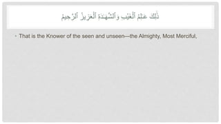 ُ‫م‬‫ي‬ ِّ‫ح‬َّ‫ٱلر‬ ُ‫يز‬ ِّ
‫ز‬َ‫ع‬‫أ‬‫ٱل‬ ِّ‫ة‬َ‫د‬َٰ‫ـ‬َ‫ه‬َّ‫ش‬‫ٱل‬ َ‫و‬ ِّ‫ب‬‫أ‬‫ي‬َ‫غ‬‫أ‬‫ٱل‬ ُ‫م‬ِّ‫ل‬َٰ‫ـ‬َ‫ع‬ َ‫ك‬ِّ‫ل‬ََٰ‫ذ‬
• That is the Knower of the seen and unseen—the Almighty, Most Merciful,
 