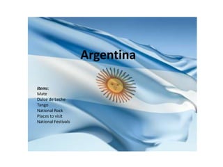 Argentina
Items:
Mate
Dulce de Leche
Tango
National Rock
Places to visit
National Festivals

 