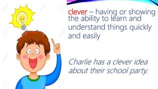 clever – having or showing
the ability to learn and
understand things quickly
and easily
Charlie has a clever idea
about their school party.
 