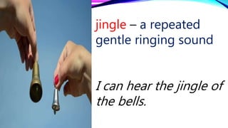 jingle – a repeated
gentle ringing sound
I can hear the jingle of
the bells.
 