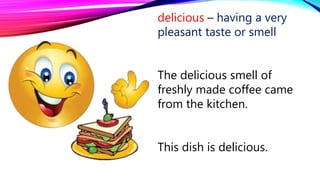 delicious – having a very
pleasant taste or smell
The delicious smell of
freshly made coffee came
from the kitchen.
This dish is delicious.
 